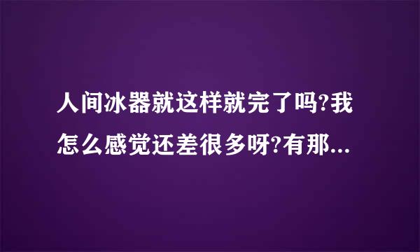 人间冰器就这样就完了吗?我怎么感觉还差很多呀?有那位知道现在出的人间冰器后面的在哪下载?