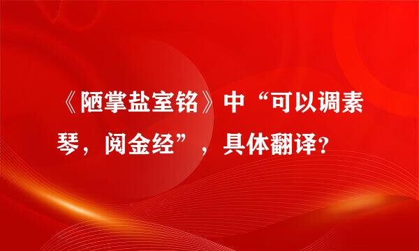 《陋掌盐室铭》中“可以调素琴，阅金经”，具体翻译？