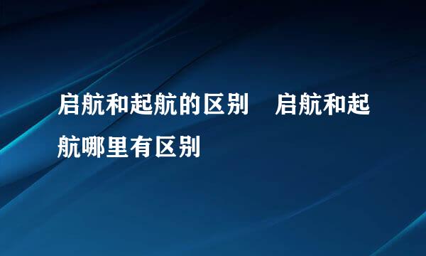 启航和起航的区别 启航和起航哪里有区别