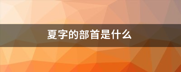 夏字的部首是什么穿汽已鱼汽台