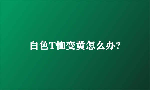 白色T恤变黄怎么办?