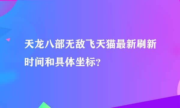 天龙八部无敌飞天猫最新刷新时间和具体坐标？