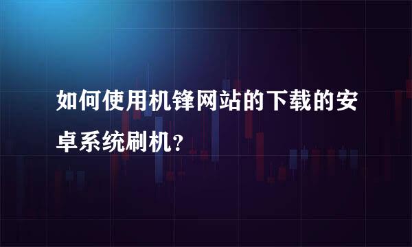 如何使用机锋网站的下载的安卓系统刷机？