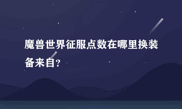 魔兽世界征服点数在哪里换装备来自？