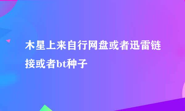 木星上来自行网盘或者迅雷链接或者bt种子