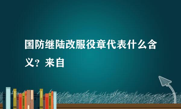 国防继陆改服役章代表什么含义？来自