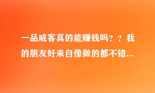 一品威客真的能赚钱吗？？我的朋友好来自像做的都不错，我谁能告诉我下