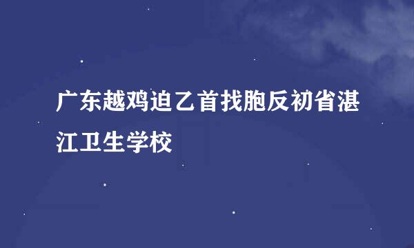 广东越鸡迫乙首找胞反初省湛江卫生学校