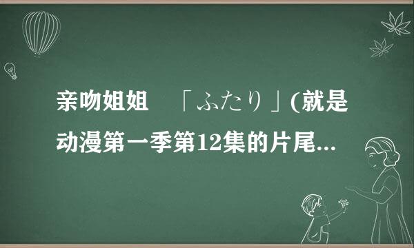 亲吻姐姐 「ふたり」(就是动漫第一季第12集的片尾曲)求翻译 作词∶大森祥子 作 / 编曲∶高桥