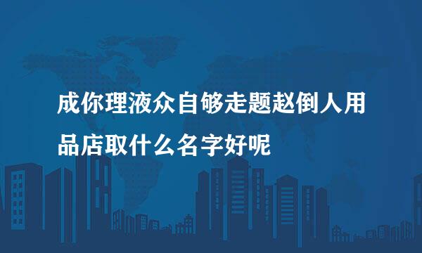 成你理液众自够走题赵倒人用品店取什么名字好呢