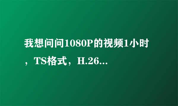 我想问问1080P的视频1小时，TS格式，H.264编码的话大来自概有多大？