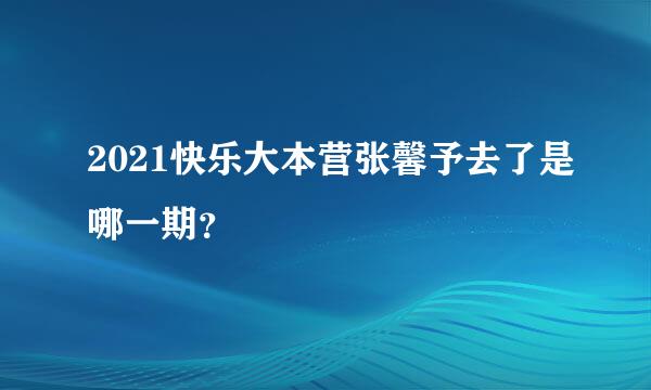 2021快乐大本营张馨予去了是哪一期？