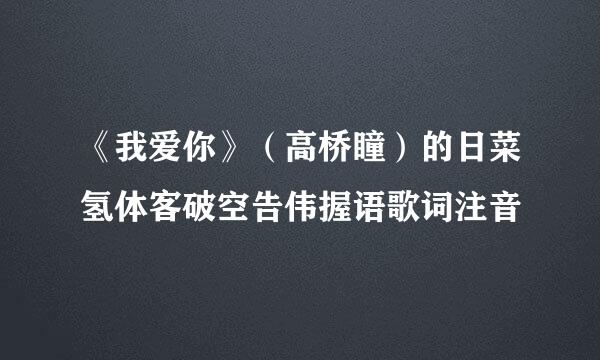 《我爱你》（高桥瞳）的日菜氢体客破空告伟握语歌词注音