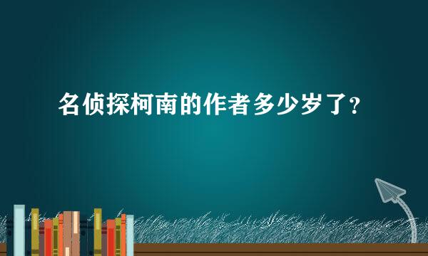 名侦探柯南的作者多少岁了？