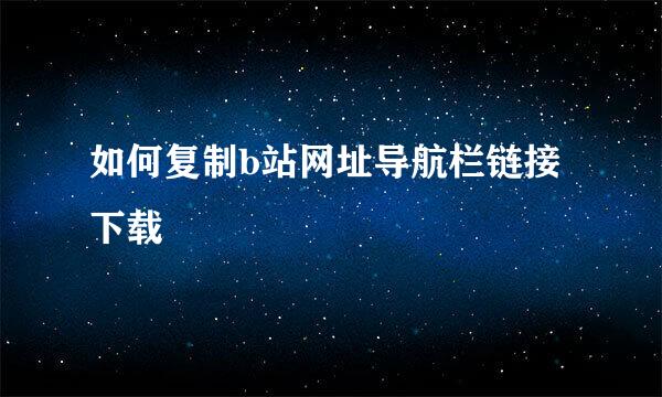 如何复制b站网址导航栏链接下载