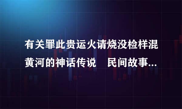 有关罪此贵运火请烧没检样混黄河的神话传说 民间故事。100字左右