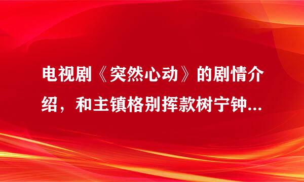 电视剧《突然心动》的剧情介绍，和主镇格别挥款树宁钟事具印演的名字。谢谢！