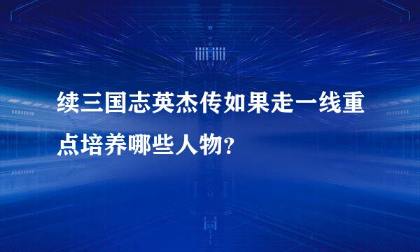 续三国志英杰传如果走一线重点培养哪些人物？