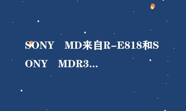 SONY MD来自R-E818和SONY MDR360问答-E828哪个比较好？