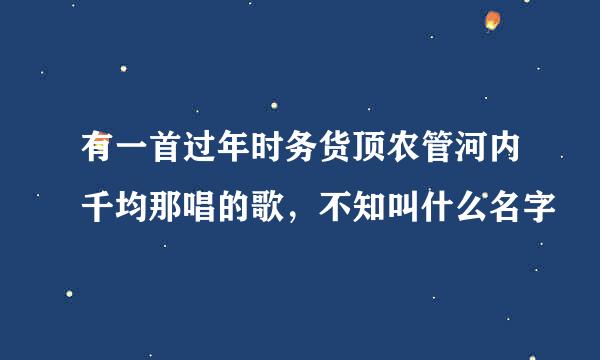 有一首过年时务货顶农管河内千均那唱的歌，不知叫什么名字