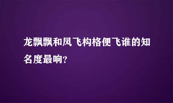 龙飘飘和凤飞构格便飞谁的知名度最响？