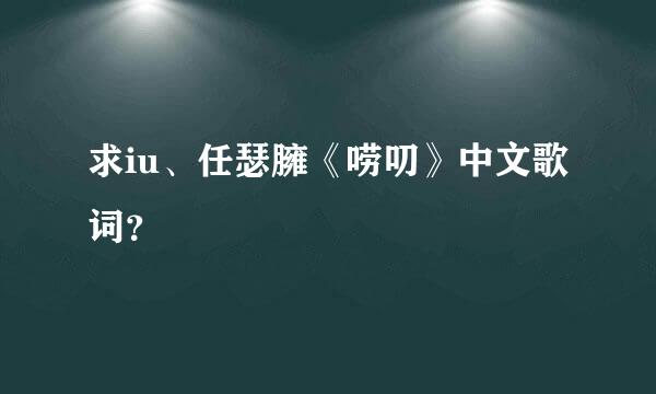 求iu、任瑟臃《唠叨》中文歌词？