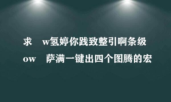 求 w氢婷你践致整引啊条级ow 萨满一键出四个图腾的宏