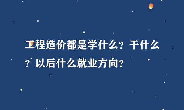 工程造价都是学什么？干什么？以后什么就业方向？