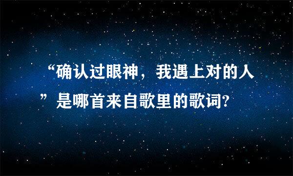 “确认过眼神，我遇上对的人”是哪首来自歌里的歌词?