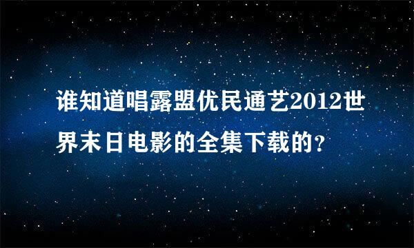 谁知道唱露盟优民通艺2012世界末日电影的全集下载的？