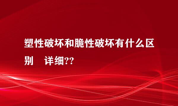 塑性破坏和脆性破坏有什么区别 详细??