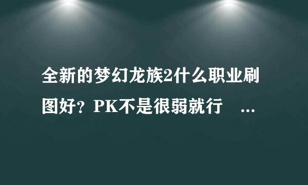 全新的梦幻龙族2什么职业刷图好？PK不是很弱就行 我不住若常PK