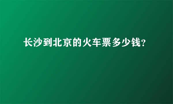 长沙到北京的火车票多少钱？