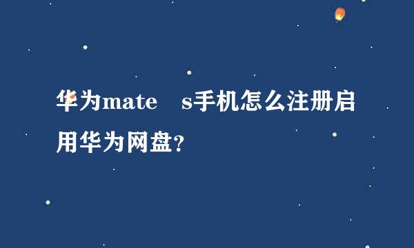 华为mate s手机怎么注册启用华为网盘？