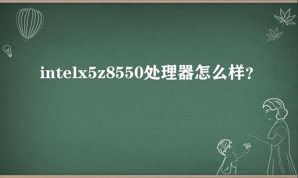 intelx5z8550处理器怎么样？