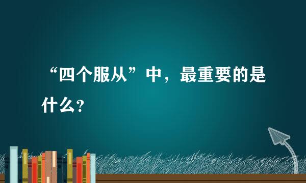 “四个服从”中，最重要的是什么？