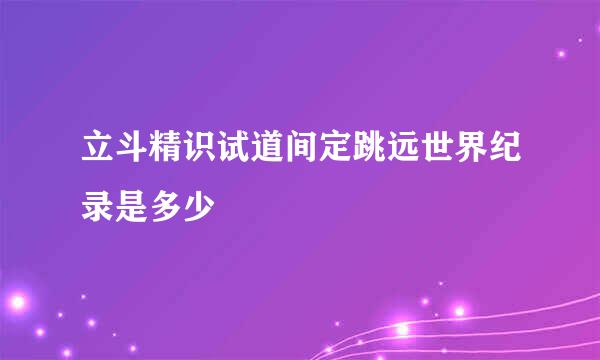 立斗精识试道间定跳远世界纪录是多少