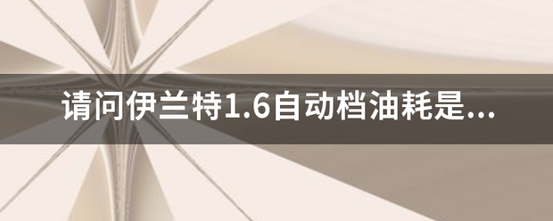 请问伊兰来自特1.6自动档油耗是多少？