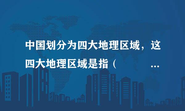 中国划分为四大地理区域，这四大地理区域是指（    来自）