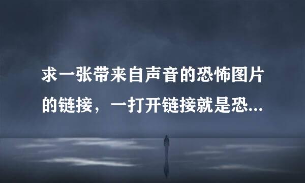 求一张带来自声音的恐怖图片的链接，一打开链接就是恐怖的图片和声音