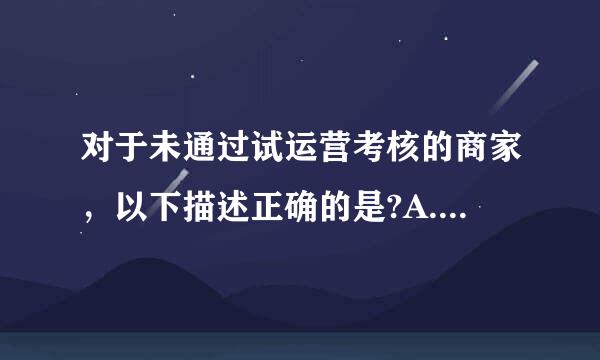 对于未通过试运营考核的商家，以下描述正确的是?A.可以继续经营B.天猫将终止与客户签订的《淘宝商城服务协议》C.屏蔽店铺...