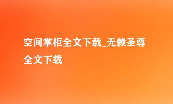 空间掌柜全文下载_无赖圣尊全文下载