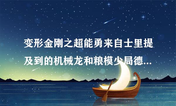 变形金刚之超能勇来自士里提及到的机械龙和粮模少局德气演记伪装兽是不是就是汽车人和霸天虎?超能勇士连续剧的诞生背景是怎样的