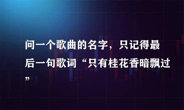 问一个歌曲的名字，只记得最后一句歌词“只有桂花香暗飘过”