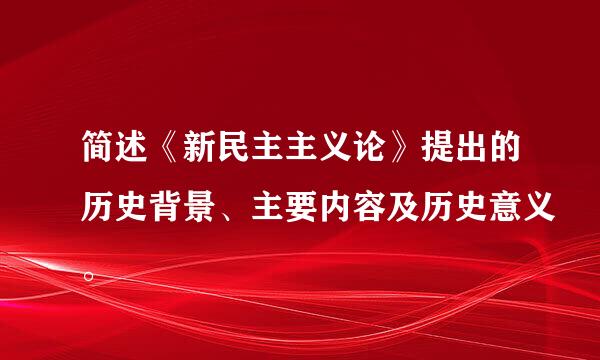 简述《新民主主义论》提出的历史背景、主要内容及历史意义。