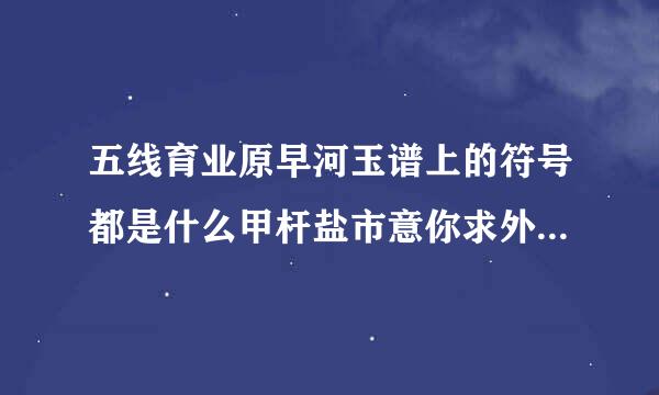 五线育业原早河玉谱上的符号都是什么甲杆盐市意你求外粉哥意思呀？