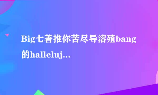 Big七著推你苦尽导溶殖bang的hallelujah(哈利路亚啊 ???????? )韩文歌词