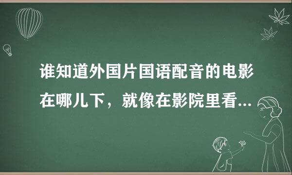 谁知道外国片国语配音的电影在哪儿下，就像在影院里看的那样的