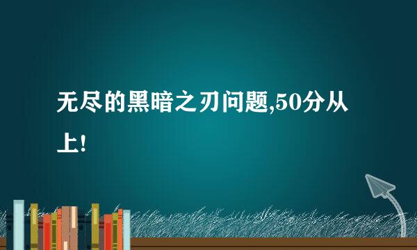 无尽的黑暗之刃问题,50分从上!