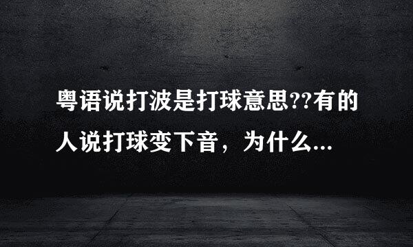 粤语说打波是打球意思??有的人说打球变下音，为什么有的人又说打波?